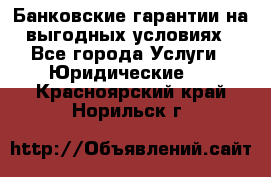 Банковские гарантии на выгодных условиях - Все города Услуги » Юридические   . Красноярский край,Норильск г.